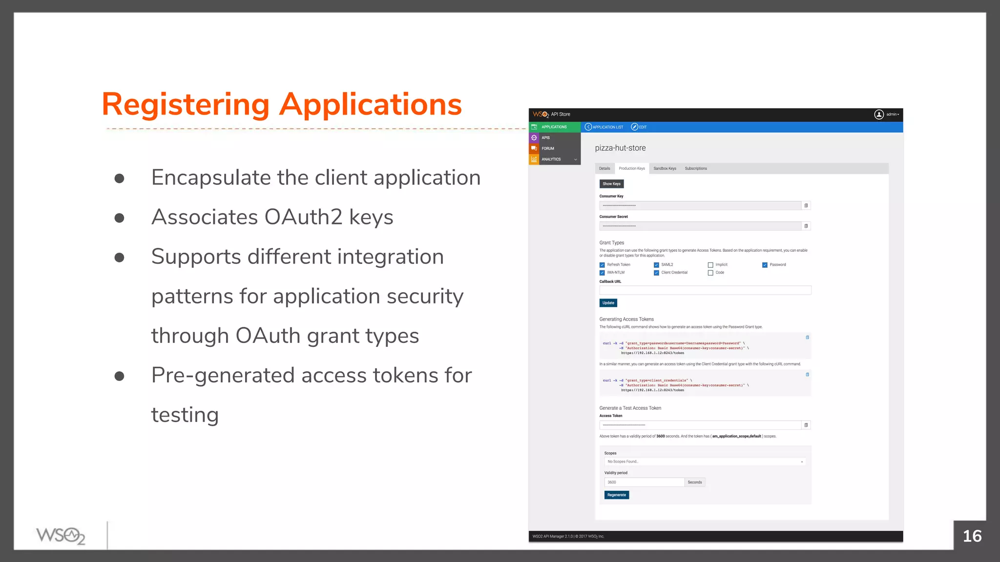 16
● Encapsulate the client application
● Associates OAuth2 keys
● Supports different integration
patterns for application security
through OAuth grant types
● Pre-generated access tokens for
testing
Registering Applications
 