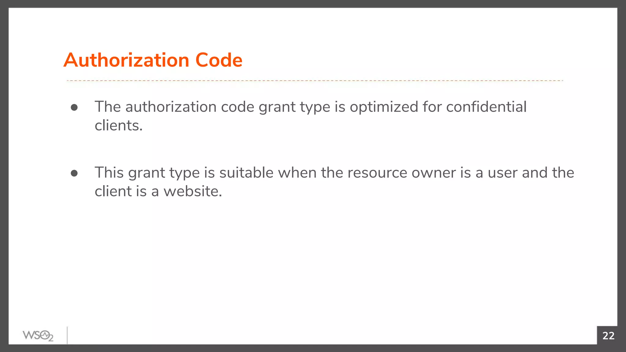 22
● The authorization code grant type is optimized for confidential
clients.
● This grant type is suitable when the resource owner is a user and the
client is a website.
Authorization Code
 