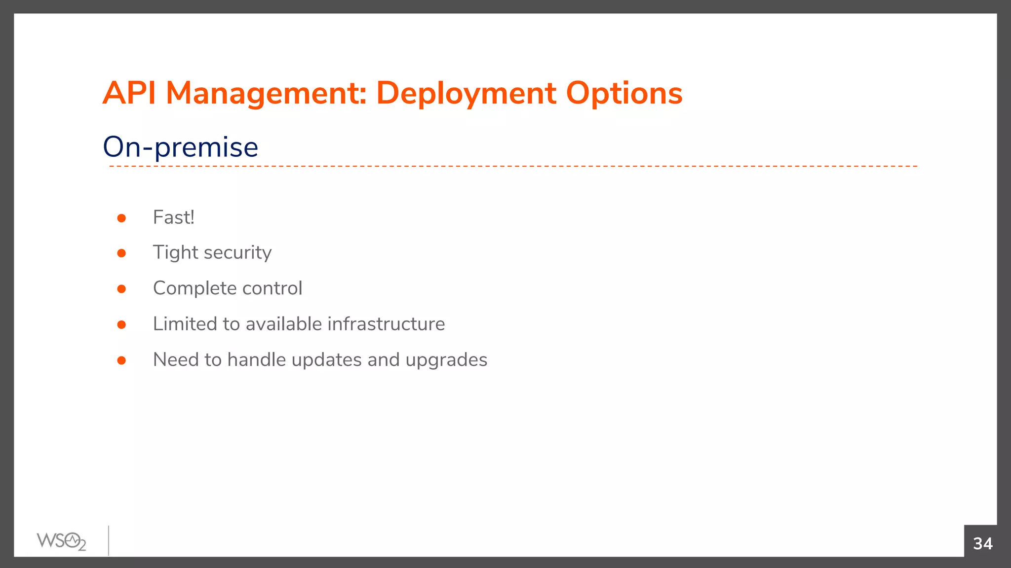 API Management: Deployment Options
On-premise
● Fast!
● Tight security
● Complete control
● Limited to available infrastructure
● Need to handle updates and upgrades
34
 