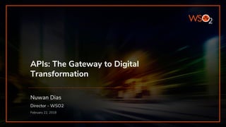 APIs: The Gateway to Digital
Transformation
Nuwan Dias
Director - WSO2
February 22, 2018
 
