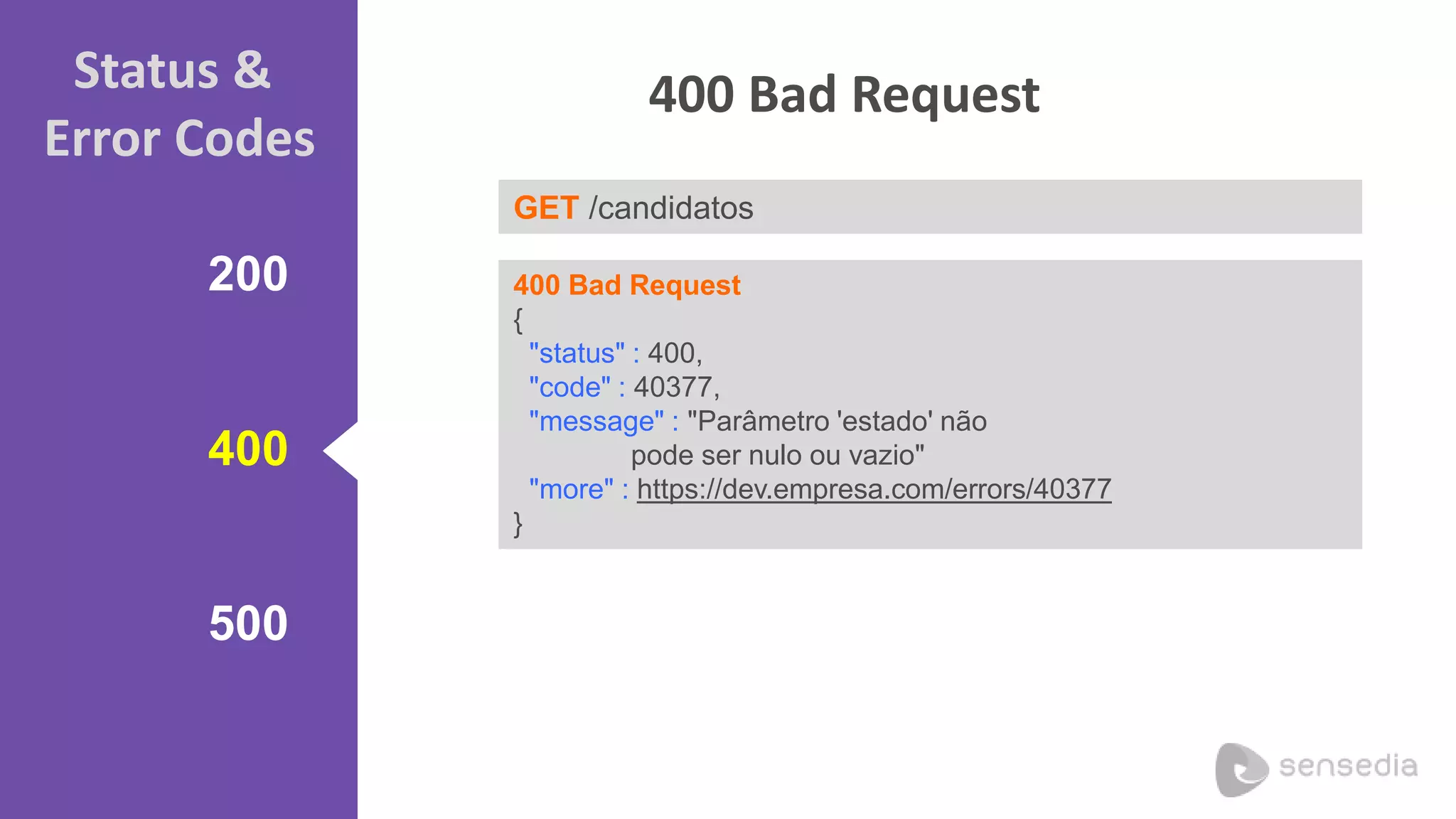 Status & 
Error Codes 
200 
400 
500 
400 Bad Request 
GET /candidatos 
400 Bad Request 
{ 
"status" : 400, 
"code" : 40377, 
"message" : "Parâmetro 'estado' não 
pode ser nulo ou vazio" 
"more" : https://dev.empresa.com/errors/40377 
} 
 
