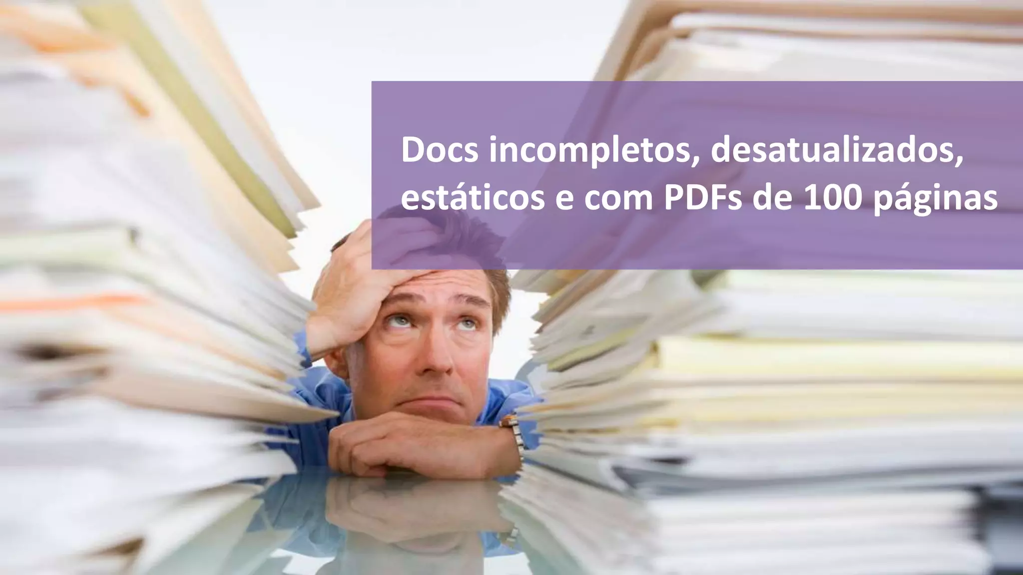 Docs incompletos, desatualizados, 
estáticos e com PDFs de 100 páginas 
 