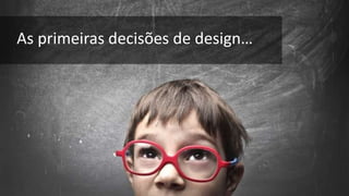 As primeiras decisões de design… 
 