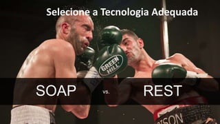 Selecione a Tecnologia Adequada 
SOAP vs. REST 
 