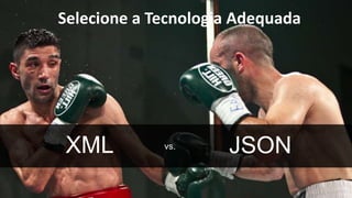 Selecione a Tecnologia Adequada 
XML vs. JSON 
 