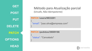 GET 
POST 
PUT 
DELETE 
PATCH 
OPTIONS 
HEAD 
Método para Atualização parcial 
(Unsafe, Não-Idempotente) 
PATCH /users/9833201 
{ 
"email": "joao.silva@empresa.com" 
} 
PATCH /pedidos/39009186 
{ 
"status": "Cancelado" 
} 
 