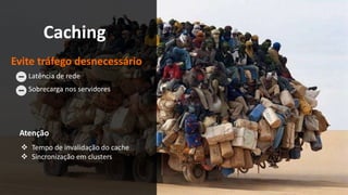 Caching 
Evite tráfego desnecessário 
Latência de rede 
Sobrecarga nos servidores 
Atenção 
 Tempo de invalidação do cache 
 Sincronização em clusters 
 