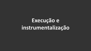 Execução e 
instrumentalização 
 