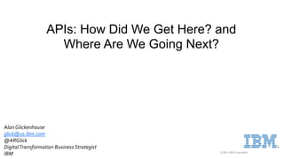 © 2021 IBM Corporation
APIs: How Did We Get Here? and
Where Are We Going Next?
AlanGlickenhouse
glick@us.ibm.com
@ARGlick
DigitalTransformation Business Strategist
IBM
 