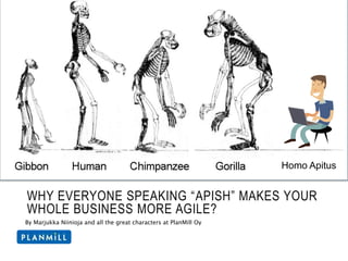 Homo Apitus 
WHY EVERYONE SPEAKING “APISH” MAKES YOUR 
WHOLE BUSINESS MORE AGILE? 
By Marjukka Niinioja and all the great characters at PlanMill Oy 
 