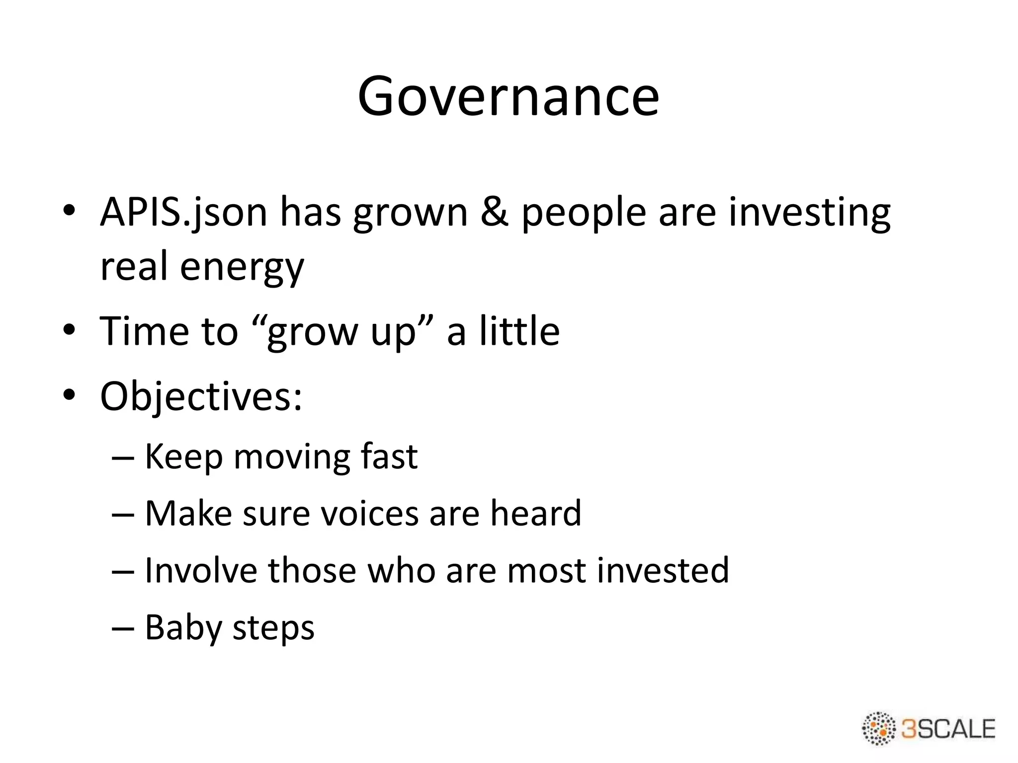 Governance
• APIS.json has grown & people are investing
real energy
• Time to “grow up” a little
• Objectives:
– Keep moving fast
– Make sure voices are heard
– Involve those who are most invested
– Baby steps
 
