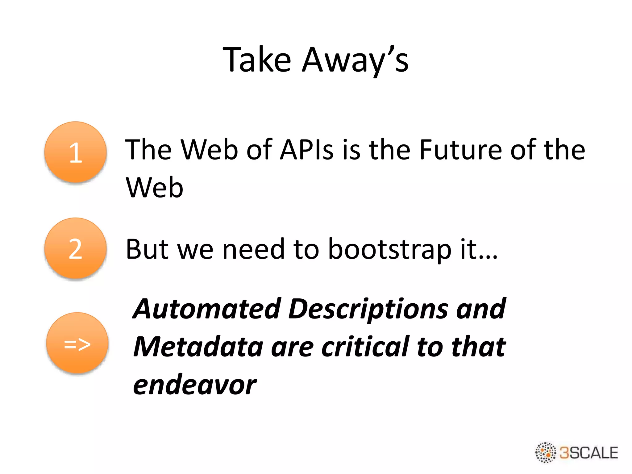 Take Away’s
1
2
The Web of APIs is the Future of the
Web
But we need to bootstrap it…
=>
Automated Descriptions and
Metadata are critical to that
endeavor
 