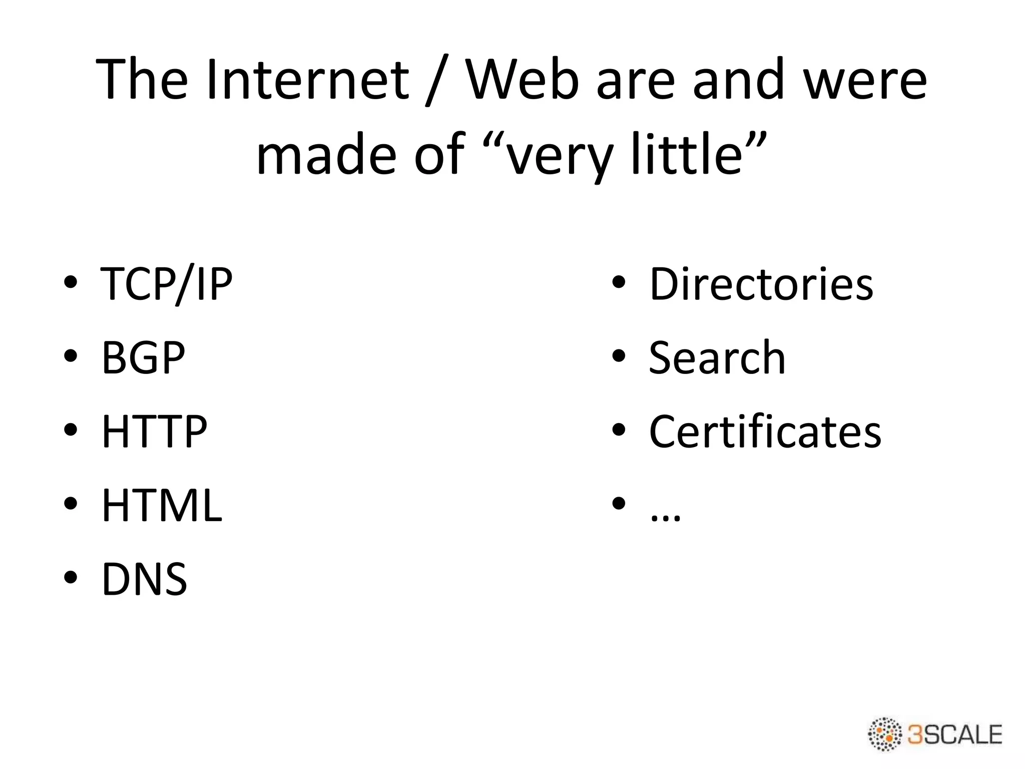 The Internet / Web are and were
made of “very little”
• TCP/IP
• BGP
• HTTP
• HTML
• DNS
• Directories
• Search
• Certificates
• …
 