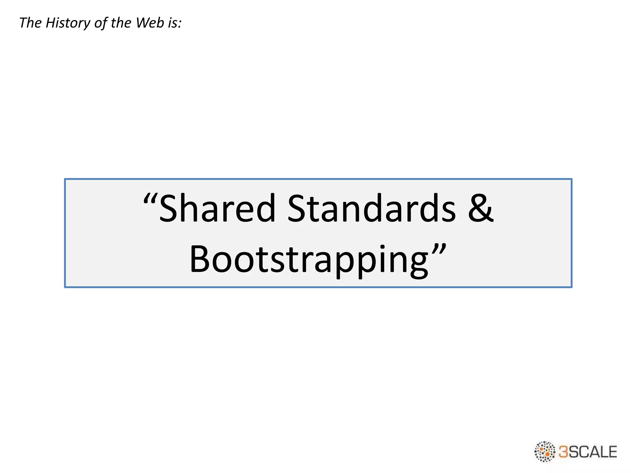 “Shared Standards &
Bootstrapping”
The History of the Web is:
 