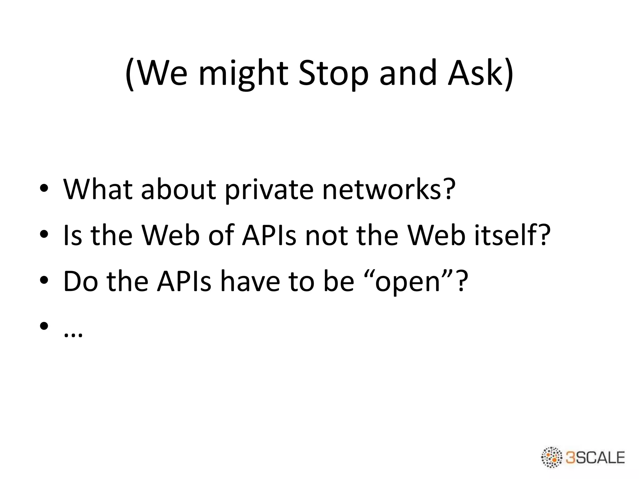 (We might Stop and Ask)
• What about private networks?
• Is the Web of APIs not the Web itself?
• Do the APIs have to be “open”?
• …
 