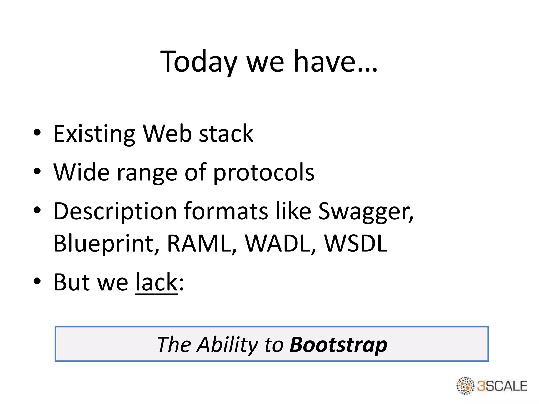 Today we have…
• Existing Web stack
• Wide range of protocols
• Description formats like Swagger,
Blueprint, RAML, WADL, WSDL
• But we lack:
The Ability to Bootstrap
 