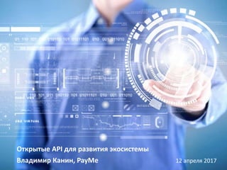 Открытые API для развития экосистемы
Владимир Канин, PayMe 12 апреля 2017
 