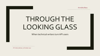 THROUGHTHE
LOOKING GLASS
When technical writers turn API users
STC India webinar, 10 October 2017
Anindita Basu
 
