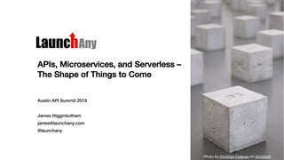 APIs, Microservices, and Serverless –
The Shape of Things to Come
Austin API Summit 2019
James Higginbotham
james@launchany.com
@launchany
Photo by Christian Fregnan on Unsplash
 