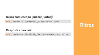 Filtros	
  
GET /vendas/v2/pedidos?_status=concluido!
GET /pedidos/123AF15J?_fields=numero,data,valor!
Busca	
  com	
  escopo	
  (subconjuntos):	
  
Respostas	
  parciais:	
  
 