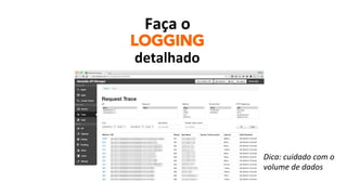 Faça	
  o	
  	
  
LOGGING
detalhado	
  
Dica:	
  cuidado	
  com	
  o	
  	
  
volume	
  de	
  dados	
  
 
