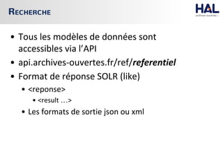 • Tous les modèles de données sont
accessibles via l’API
• api.archives-ouvertes.fr/ref/referentiel
• Format de réponse SOLR (like)
• <reponse>
• <result …>
• Les formats de sortie json ou xml
RECHERCHE
 