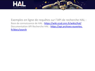 Exemples en ligne de requêtes sur l’API de recherche HAL :
Base de connaissance de HAL : https://wiki.ccsd.cnrs.fr/wikis/hal/
Documentation API Recherche HAL : https://api.archives-ouvertes.
fr/docs/search
 