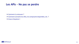 Les APIs – Ne pas se perdre
18
 Comment s’y retrouver ?
 Comment connaitre les URLs, les composants disponibles, etc. ?
 Grace à Keystone !
 