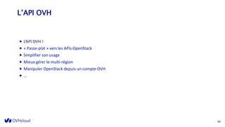 L’API OVH
 L’API OVH !
 « Passe-plat » vers les APIs OpenStack
 Simplifier son usage
 Mieux gérer le multi-région
 Manipuler OpenStack depuis un compte OVH
 …
40
 