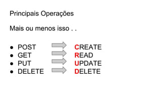 Principais Operações 
Mais ou menos isso . . 
● POST CREATE 
● GET READ 
● PUT UPDATE 
● DELETE DELETE 
 