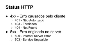 Status HTTP 
● 4xx - Erro causados pelo cliente 
○ 401 - Não Autorizado 
○ 403 - Forbidden 
○ 404 - Not Found 
● 5xx - Erro originado no server 
○ 500 - Internal Server Error 
○ 503 - Service Unavaible 
 