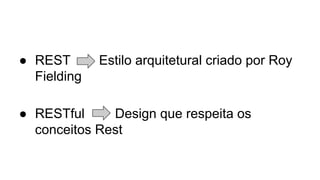 ● REST Estilo arquitetural criado por Roy 
Fielding 
● RESTful Design que respeita os 
conceitos Rest 
 