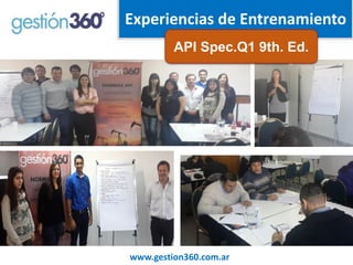Experiencias de Entrenamiento 
www.gestion360.com.ar 
API Spec.Q1 9th. Ed.  
