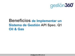 Beneficiosde Implementar un Sistema de Gestión API Spec. Q1 Oil& Gas 
info@gestion360.com.ar  