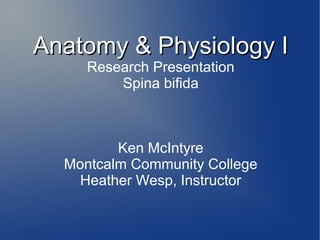 AAnnaattoommyy && PPhhyyssiioollooggyy II 
Research Presentation 
Spina bifida 
Ken McIntyre 
Montcalm Community College 
Heather Wesp, Instructor 
 