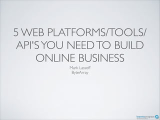 5 WEB PLATFORMS/TOOLS/
API'S YOU NEED TO BUILD
ONLINE BUSINESS
Mark Lassoff	

ByteArray	


 