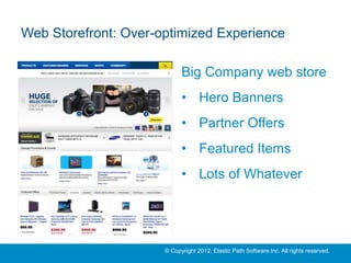 Web Storefront: Over-optimized Experience

                            Big Company web store
                            • Hero Banners
                            • Partner Offers
                            • Featured Items
                            • Lots of Whatever




                      © Copyright 2012, Elastic Path Software Inc. All rights reserved.
 