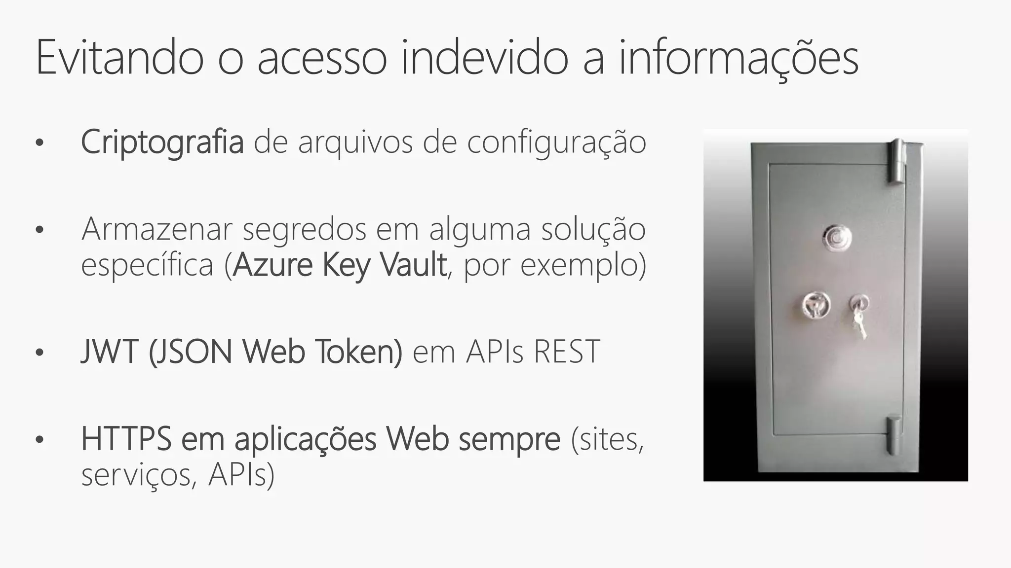 Evitando o acesso indevido a informações
• Criptografia de arquivos de configuração
• Armazenar segredos em alguma solução
específica (Azure Key Vault, por exemplo)
• JWT (JSON Web Token) em APIs REST
• HTTPS em aplicações Web sempre (sites,
serviços, APIs)
 