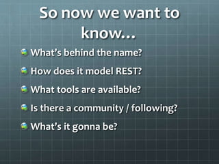 So now we want to
know…
What’s behind the name?
How does it model REST?
What tools are available?
Is there a community / following?
What’s it gonna be?
 