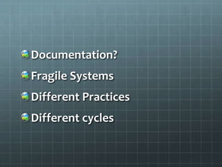 Documentation?
Fragile Systems
Different Practices
Different cycles
 