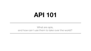 API 101
What are apis,
and how can I use them to take over the world?

 