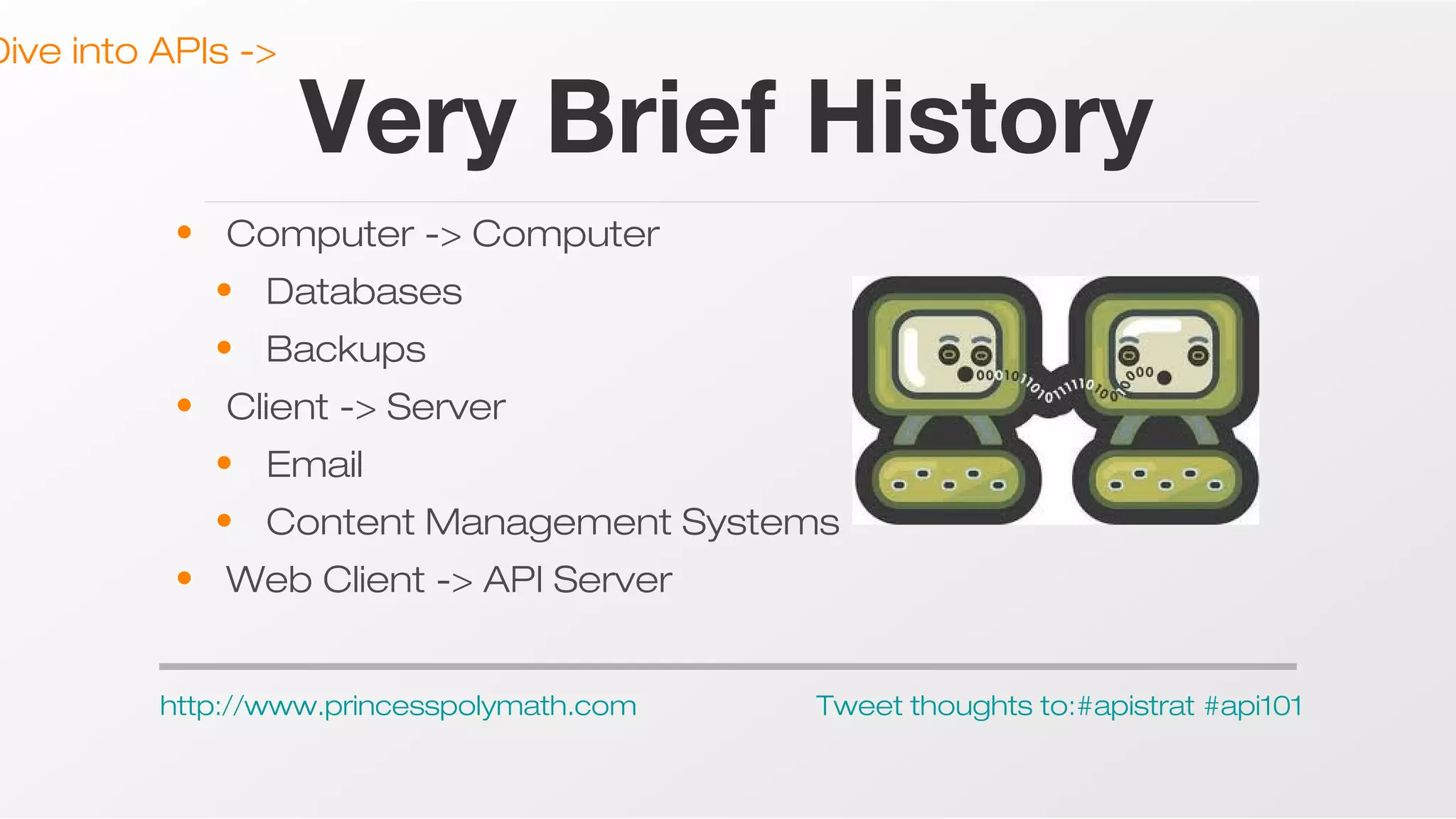 Dive into APIs ->

Very Brief History

• Computer -> Computer
• Databases
• Backups
• Client -> Server
• Email
• Content Management Systems
• Web Client -> API Server
http://www.princesspolymath.com

Tweet thoughts to:#apistrat #api101

 