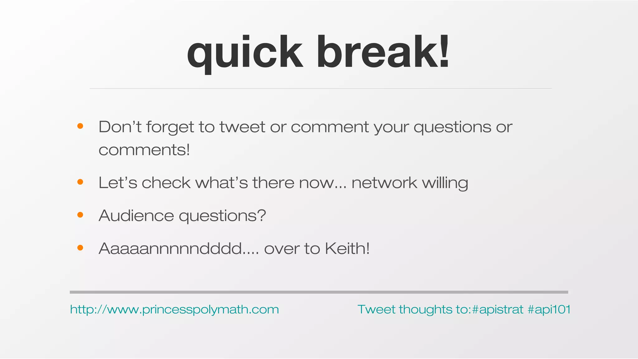 quick break!
• Don’t forget to tweet or comment your questions or
comments!
• Let’s check what’s there now... network willing
• Audience questions?
• Aaaaannnnndddd.... over to Keith!

http://www.princesspolymath.com

Tweet thoughts to:#apistrat #api101

 