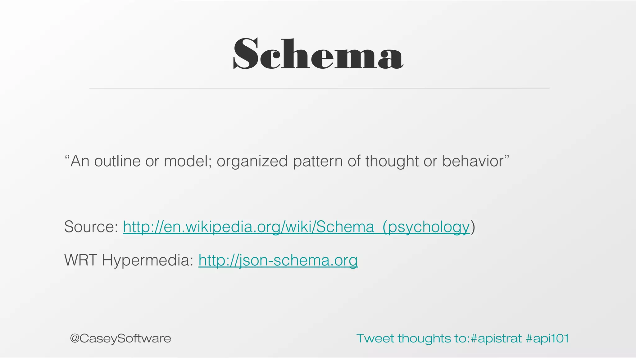 Schema
“An outline or model; organized pattern of thought or behavior”

Source: http://en.wikipedia.org/wiki/Schema_(psychology)
WRT Hypermedia: http://json-schema.org

@CaseySoftware

Tweet thoughts to:#apistrat #api101

 