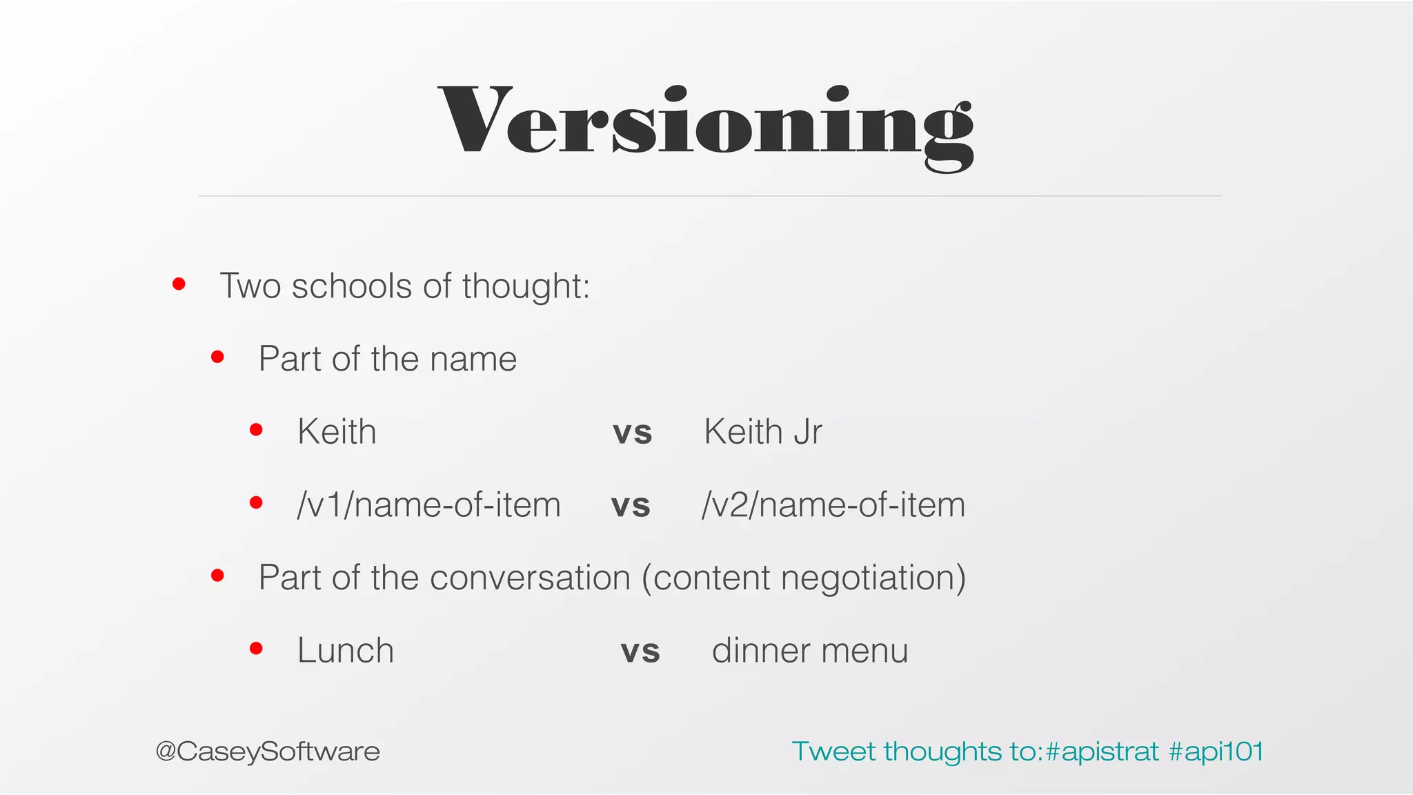 Versioning
• Two schools of thought:
• Part of the name
• Keith

vs

Keith Jr

• /v1/name-of-item

vs

/v2/name-of-item

• Part of the conversation (content negotiation)
• Lunch
@CaseySoftware

vs

dinner menu
Tweet thoughts to:#apistrat #api101

 