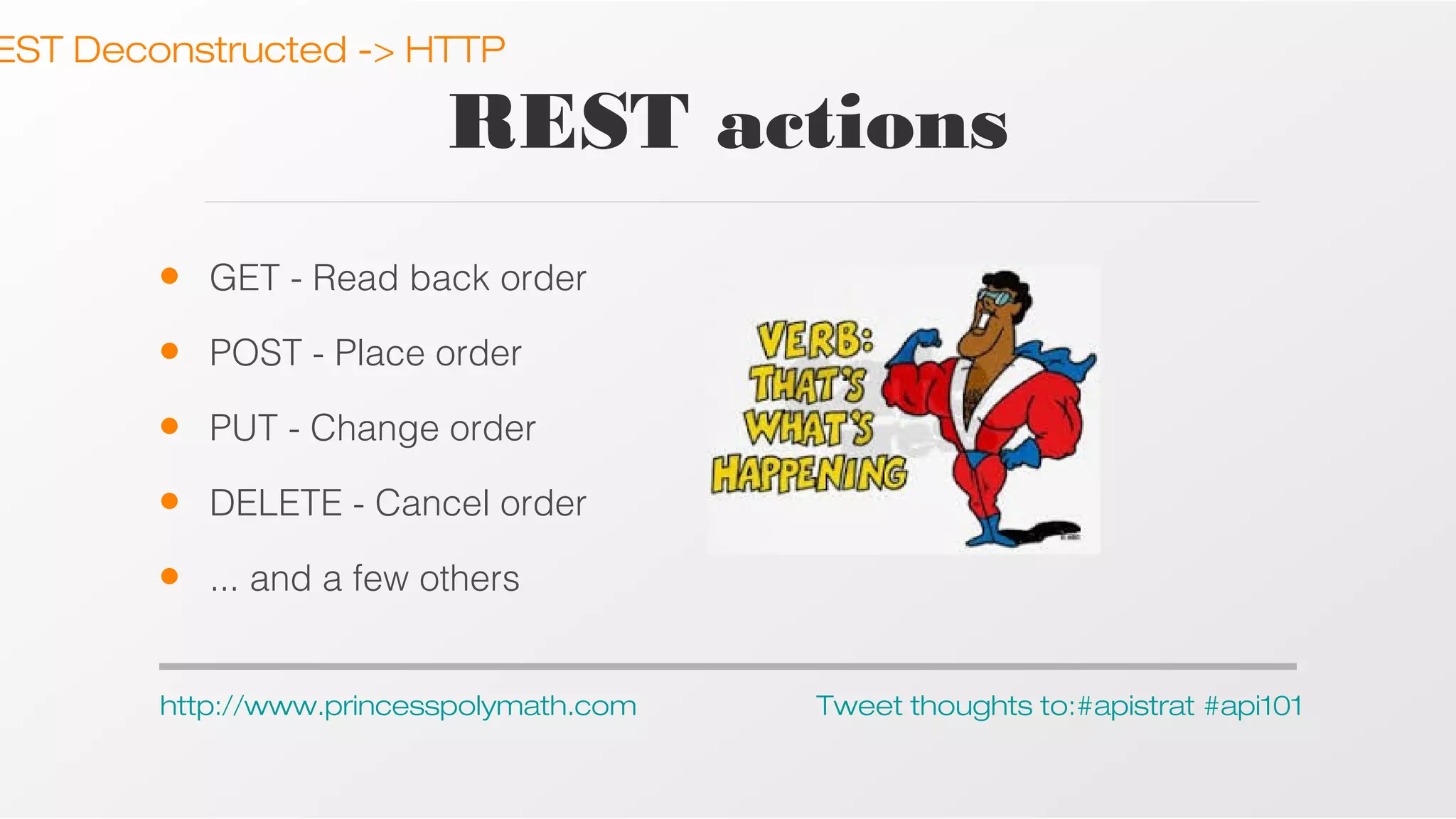 EST Deconstructed -> HTTP

REST actions
•

GET - Read back order

•

POST - Place order

•

PUT - Change order

•

DELETE - Cancel order

•

... and a few others

http://www.princesspolymath.com

Tweet thoughts to:#apistrat #api101

 