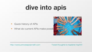 dive into apis
• Quick history of APIs
• What do current APIs make possible?

http://www.princesspolymath.com

Tweet thoughts to:#apistrat #api101

 