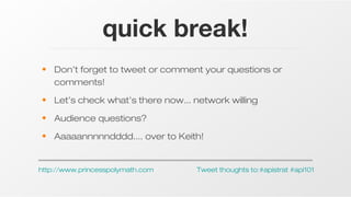 quick break!
• Don’t forget to tweet or comment your questions or
comments!
• Let’s check what’s there now... network willing
• Audience questions?
• Aaaaannnnndddd.... over to Keith!

http://www.princesspolymath.com

Tweet thoughts to:#apistrat #api101

 