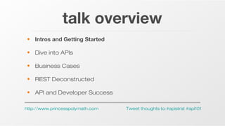 talk overview
• Intros and Getting Started
• Dive into APIs
• Business Cases
• REST Deconstructed
• API and Developer Success
http://www.princesspolymath.com

Tweet thoughts to:#apistrat #api101

 