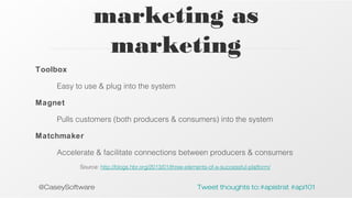 marketing as
marketing
Toolbox
Easy to use & plug into the system
Magnet
Pulls customers (both producers & consumers) into the system
Matchmaker
Accelerate & facilitate connections between producers & consumers
Source: http://blogs.hbr.org/2013/01/three-elements-of-a-successful-platform/

@CaseySoftware

Tweet thoughts to:#apistrat #api101

 